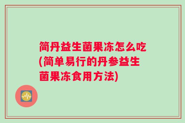 简丹益生菌果冻怎么吃(简单易行的丹参益生菌果冻食用方法)