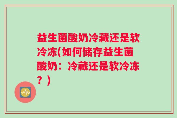 益生菌酸奶冷藏还是软冷冻(如何储存益生菌酸奶：冷藏还是软冷冻？)