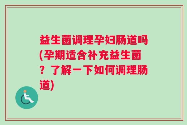 益生菌调理孕妇肠道吗(孕期适合补充益生菌？了解一下如何调理肠道)