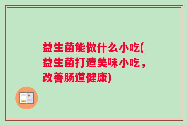 益生菌能做什么小吃(益生菌打造美味小吃，改善肠道健康)