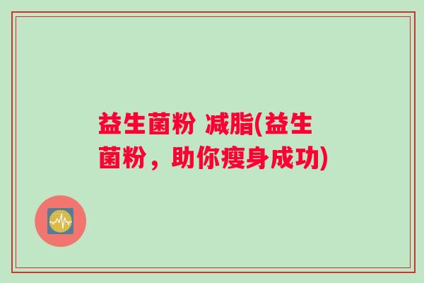 益生菌粉 减脂(益生菌粉，助你瘦身成功)