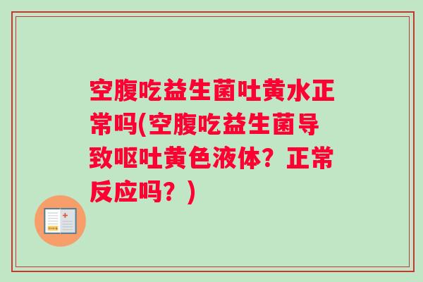 空腹吃益生菌吐黄水正常吗(空腹吃益生菌导致黄色液体？正常反应吗？)