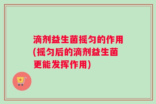 滴剂益生菌摇匀的作用(摇匀后的滴剂益生菌更能发挥作用)