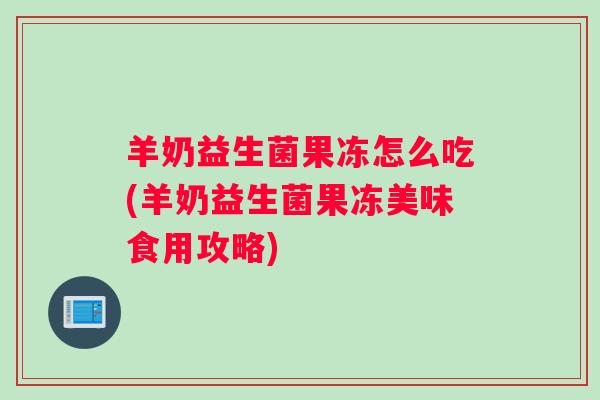 羊奶益生菌果冻怎么吃(羊奶益生菌果冻美味食用攻略)