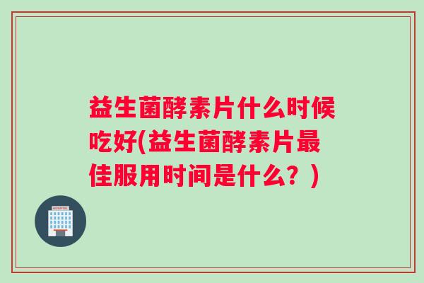 益生菌酵素片什么时候吃好(益生菌酵素片佳服用时间是什么？)