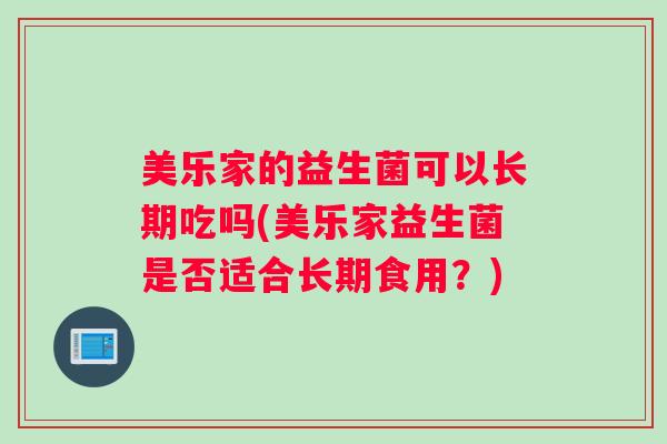 美乐家的益生菌可以长期吃吗(美乐家益生菌是否适合长期食用?) 美乐家的益生菌可以长期吃吗(美乐家益生菌是否适合长期食用?)