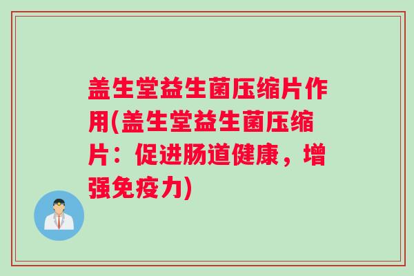 盖生堂益生菌压缩片作用(盖生堂益生菌压缩片：促进肠道健康，增强免疫力)