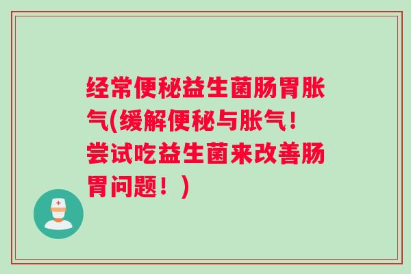 经常益生菌肠胃(缓解与！尝试吃益生菌来改善肠胃问题！)