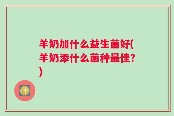 羊奶加什么益生菌好(羊奶添什么菌种佳？)