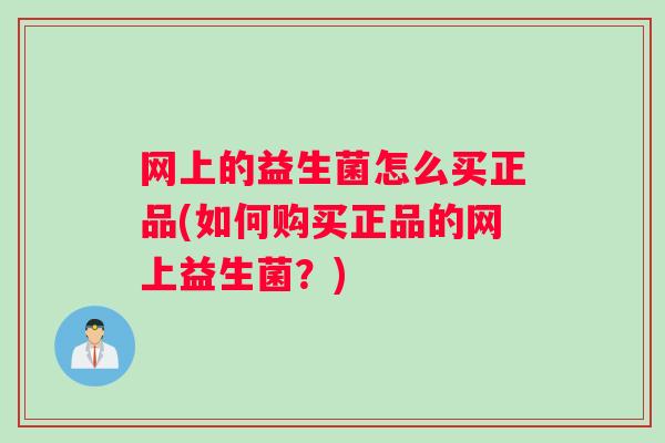 网上的益生菌怎么买正品(如何购买正品的网上益生菌？)