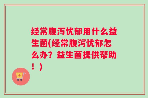 经常忧郁用什么益生菌(经常忧郁怎么办？益生菌提供帮助！)