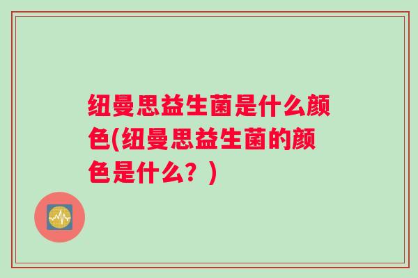 纽曼思益生菌是什么颜色(纽曼思益生菌的颜色是什么？)