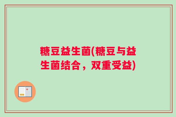 糖豆益生菌(糖豆与益生菌结合，双重受益)