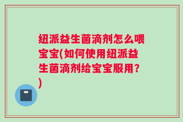 纽派益生菌滴剂怎么喂宝宝(如何使用纽派益生菌滴剂给宝宝服用？)
