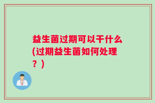 益生菌过期可以干什么(过期益生菌如何处理？)