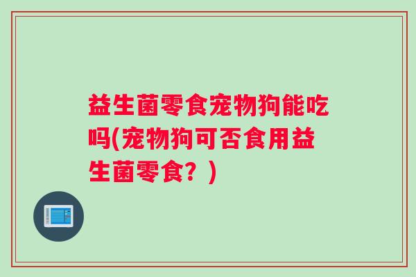 益生菌零食宠物狗能吃吗(宠物狗可否食用益生菌零食？)