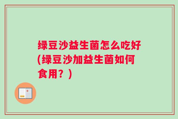 绿豆沙益生菌怎么吃好(绿豆沙加益生菌如何食用？)