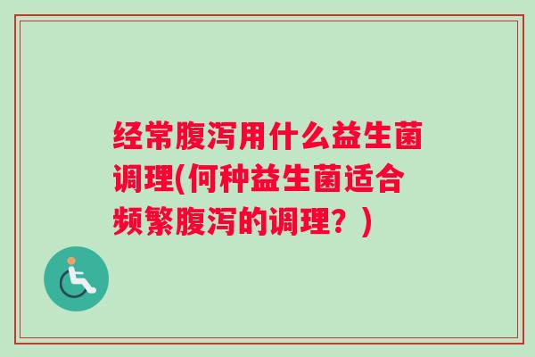 经常腹泻用什么益生菌调理(何种益生菌适合频繁腹泻的调理？)