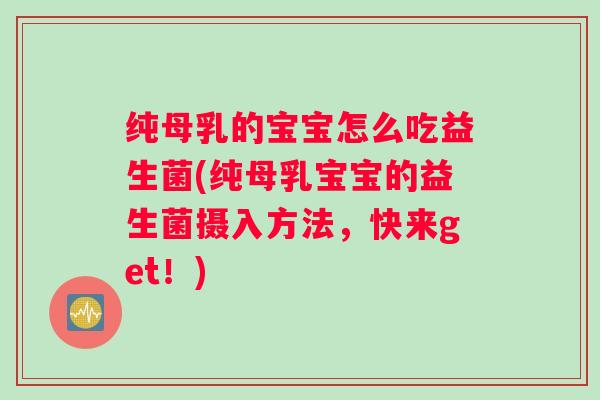 纯母乳的宝宝怎么吃益生菌(纯母乳宝宝的益生菌摄入方法，快来get！)