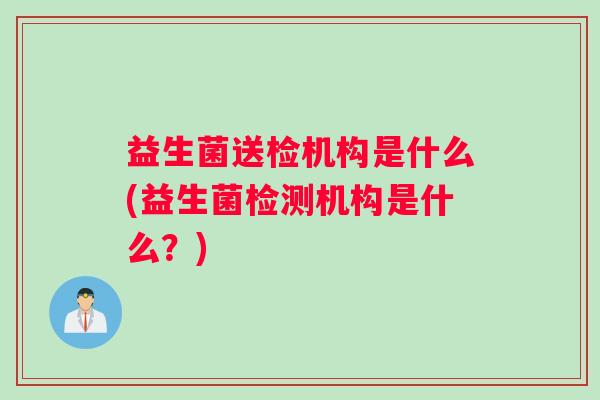 益生菌送检机构是什么(益生菌检测机构是什么？)