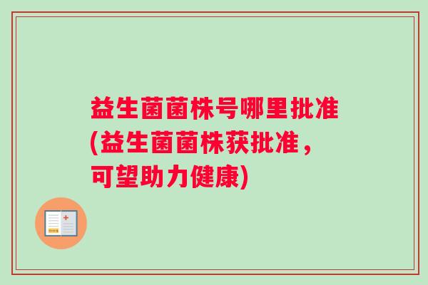 益生菌菌株号哪里批准(益生菌菌株获批准，可望助力健康)
