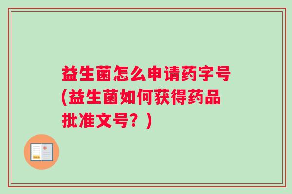 益生菌怎么申请药字号(益生菌如何获得药品批准文号？)
