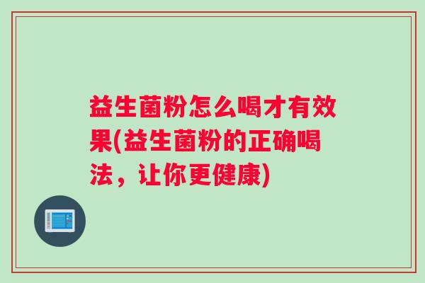 益生菌粉怎么喝才有效果(益生菌粉的正确喝法，让你更健康)
