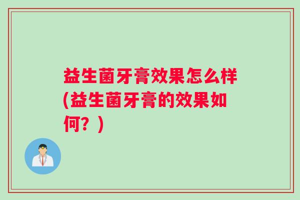 益生菌牙膏效果怎么样(益生菌牙膏的效果如何？)