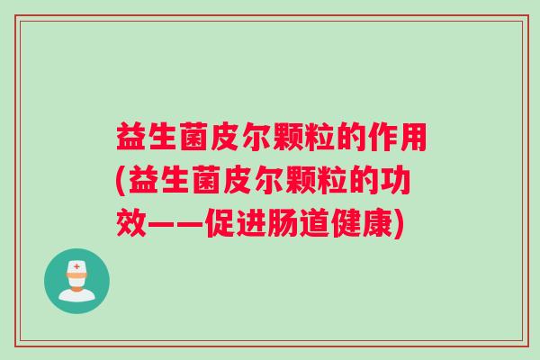益生菌皮尔颗粒的作用(益生菌皮尔颗粒的功效——促进肠道健康) 益生菌皮尔颗粒的作用(益生菌皮尔颗粒的功效——促进肠道健康)