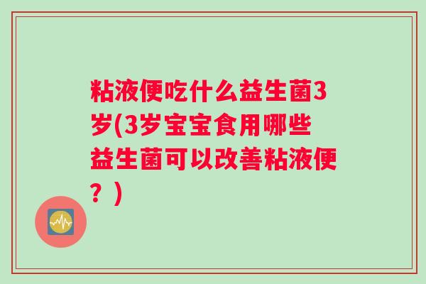 粘液便吃什么益生菌3岁(3岁宝宝食用哪些益生菌可以改善粘液便？)