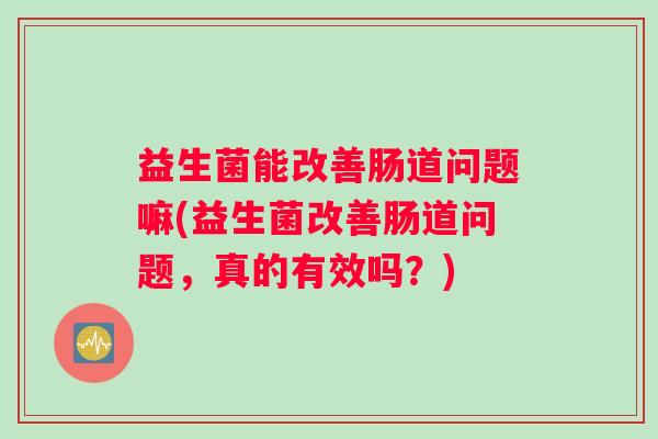益生菌能改善肠道问题嘛(益生菌改善肠道问题，真的有效吗？)
