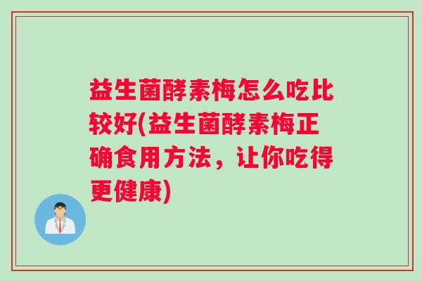 益生菌酵素梅怎么吃比较好(益生菌酵素梅正确食用方法，让你吃得更健康)