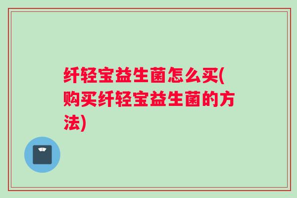 纤轻宝益生菌怎么买(购买纤轻宝益生菌的方法)
