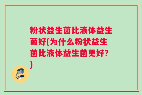 粉状益生菌比液体益生菌好(为什么粉状益生菌比液体益生菌更好？)
