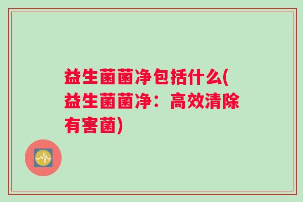 益生菌菌净包括什么(益生菌菌净：高效清除有害菌)