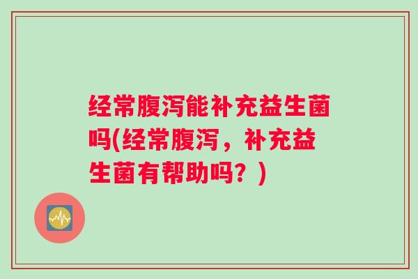经常能补充益生菌吗(经常，补充益生菌有帮助吗？)