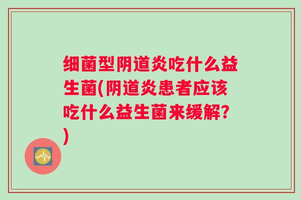 细菌型阴道炎吃什么益生菌(阴道炎患者应该吃什么益生菌来缓解？)