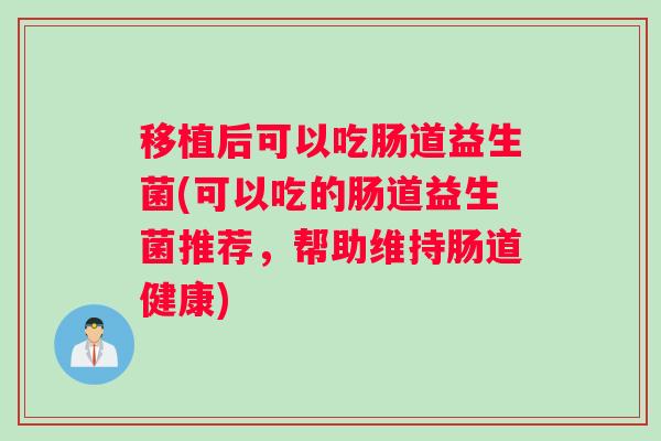 移植后可以吃肠道益生菌(可以吃的肠道益生菌推荐，帮助维持肠道健康)