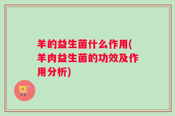 羊的益生菌什么作用(羊肉益生菌的功效及作用分析)