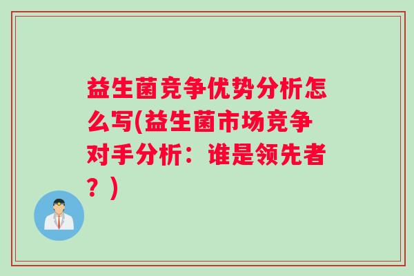 益生菌竞争优势分析怎么写(益生菌市场竞争对手分析：谁是领先者？)