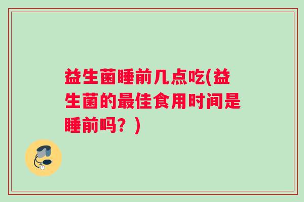 益生菌睡前几点吃(益生菌的佳食用时间是睡前吗？)
