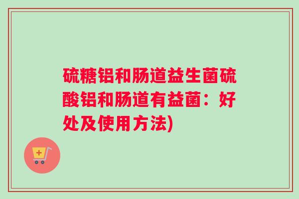 硫糖铝和肠道益生菌硫酸铝和肠道有益菌：好处及使用方法)
