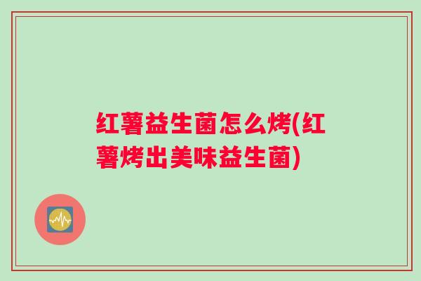 红薯益生菌怎么烤(红薯烤出美味益生菌)