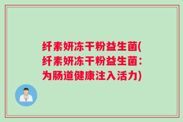 纤素妍冻干粉益生菌(纤素妍冻干粉益生菌:为肠道健康注入活力) 纤素妍冻干粉益生菌(纤素妍冻干粉益生菌:为肠道健康注入活力)