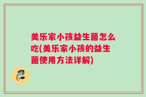美乐家小孩益生菌怎么吃(美乐家小孩的益生菌使用方法详解)