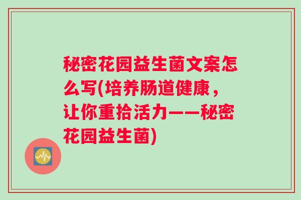 秘密花园益生菌文案怎么写(培养肠道健康，让你重拾活力——秘密花园益生菌)