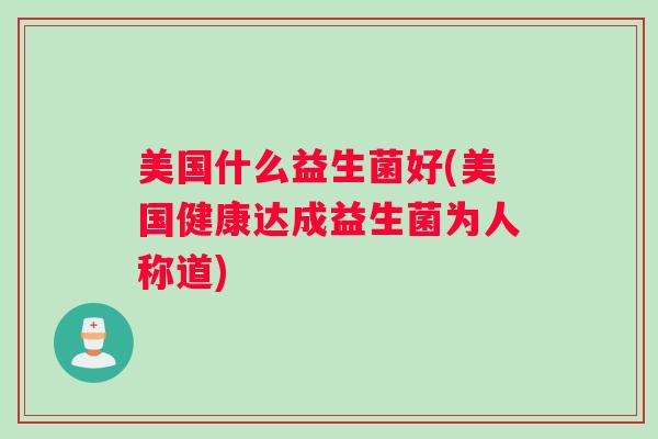 美国什么益生菌好(美国健康达成益生菌为人称道) 美国什么益生菌好(美国健康达成益生菌为人称道)