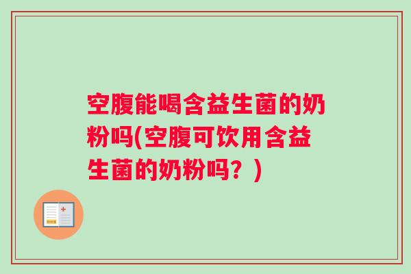 空腹能喝含益生菌的奶粉吗(空腹可饮用含益生菌的奶粉吗？)