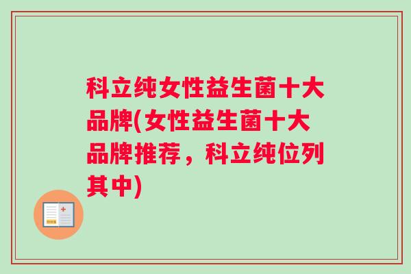 科立纯女性益生菌十大品牌(女性益生菌十大品牌推荐，科立纯位列其中)