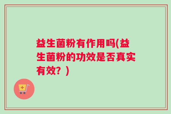 益生菌粉有作用吗(益生菌粉的功效是否真实有效？)